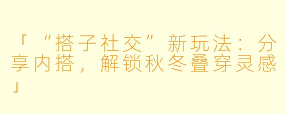 「“搭子社交”新玩法：分享内搭，解锁秋冬叠穿灵感」