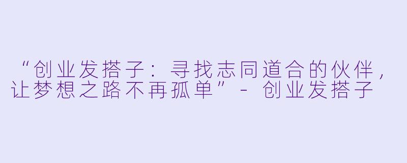 “创业发搭子：寻找志同道合的伙伴，让梦想之路不再孤单”-创业发搭子