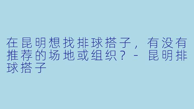 在昆明想找排球搭子，有没有推荐的场地或组织？-昆明排球搭子