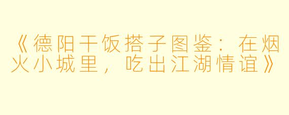 《德阳干饭搭子图鉴：在烟火小城里，吃出江湖情谊》