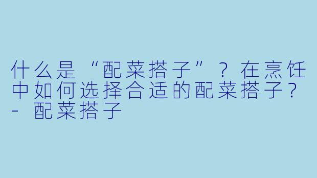 什么是“配菜搭子”？在烹饪中如何选择合适的配菜搭子？