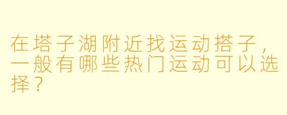 在塔子湖附近找运动搭子,一般有哪些热门运动可以选择?