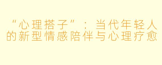“心理搭子”:当代年轻人的新型情感陪伴与心理疗愈