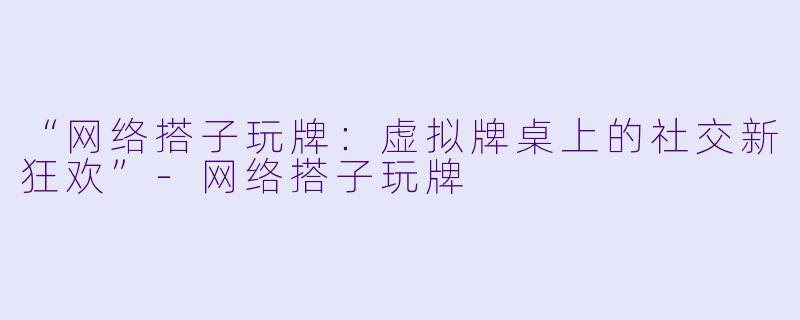 “网络搭子玩牌：虚拟牌桌上的社交新狂欢”-网络搭子玩牌