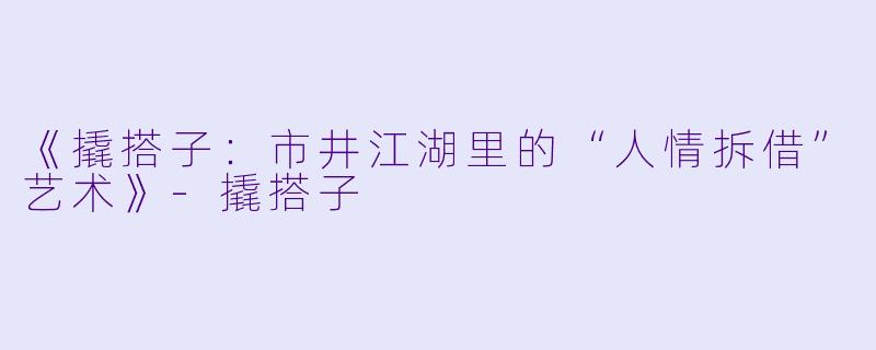 《撬搭子：市井江湖里的“人情拆借”艺术》-撬搭子