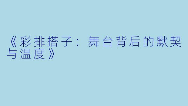 《彩排搭子：舞台背后的默契与温度》