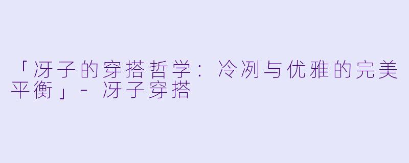 「冴子的穿搭哲学：冷冽与优雅的完美平衡」-冴子穿搭