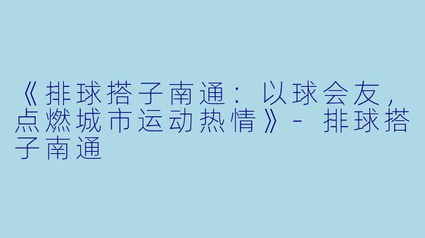 《排球搭子南通：以球会友，点燃城市运动热情》-排球搭子南通