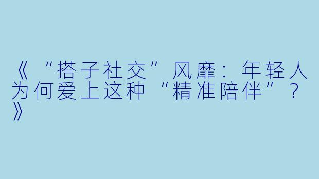 《“搭子社交”风靡：年轻人为何爱上这种“精准陪伴”？》