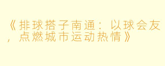 《排球搭子南通：以球会友，点燃城市运动热情》