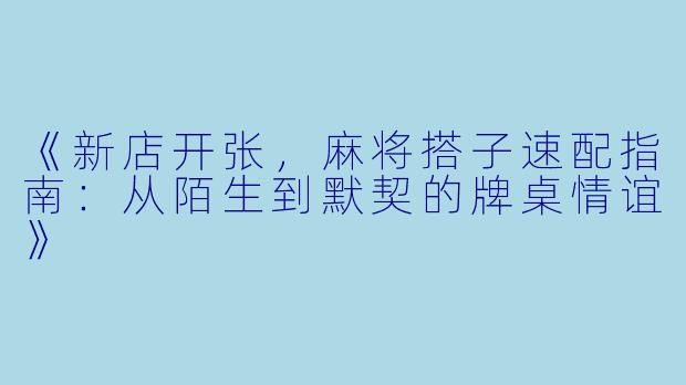 《新店开张，麻将搭子速配指南：从陌生到默契的牌桌情谊》
