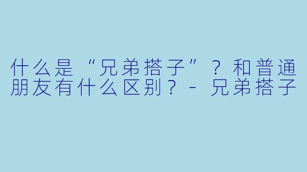 什么是“兄弟搭子”？和普通朋友有什么区别？-兄弟搭子