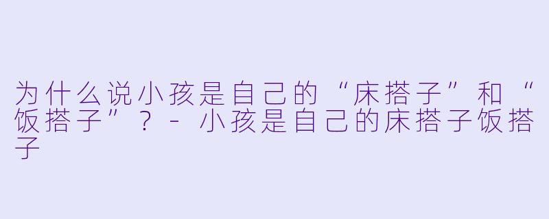 为什么说小孩是自己的“床搭子”和“饭搭子”？-小孩是自己的床搭子饭搭子