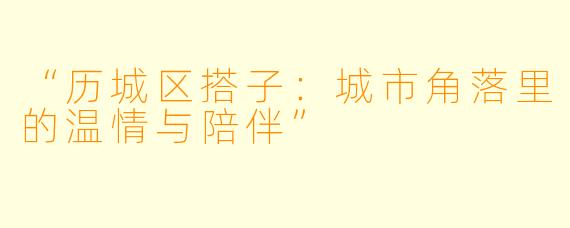 “历城区搭子：城市角落里的温情与陪伴”