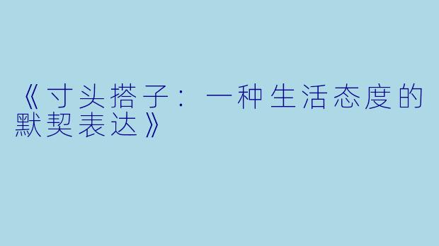 《寸头搭子：一种生活态度的默契表达》
