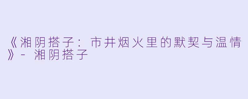 《湘阴搭子：市井烟火里的默契与温情》-湘阴搭子