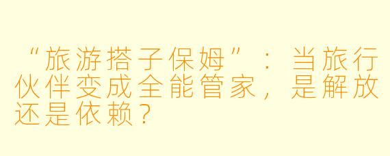 “旅游搭子保姆”：当旅行伙伴变成全能管家，是解放还是依赖？