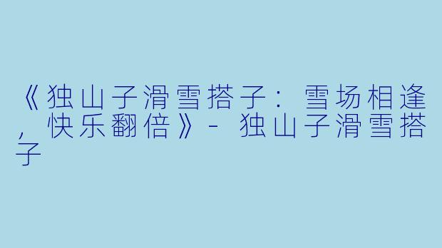 《独山子滑雪搭子：雪场相逢，快乐翻倍》-独山子滑雪搭子