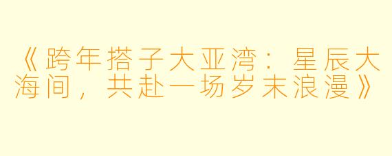 《跨年搭子大亚湾：星辰大海间，共赴一场岁末浪漫》