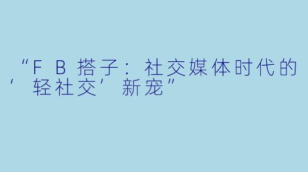 “FB搭子：社交媒体时代的‘轻社交’新宠”