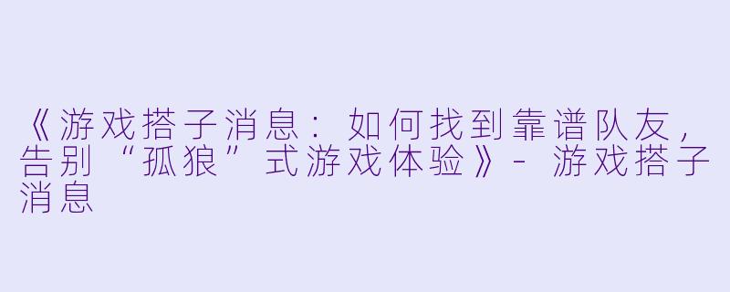 《游戏搭子消息：如何找到靠谱队友，告别“孤狼”式游戏体验》