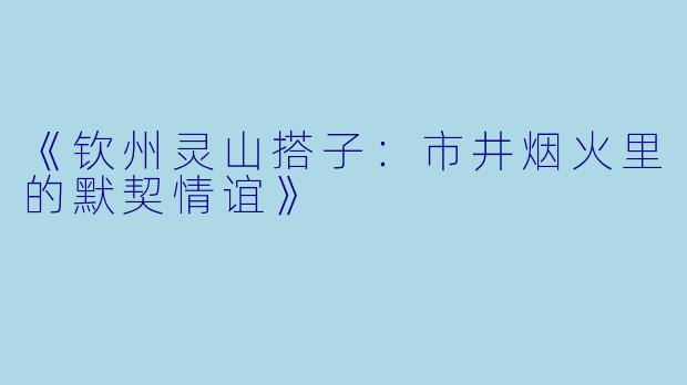 《钦州灵山搭子：市井烟火里的默契情谊》