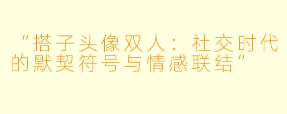 “搭子头像双人：社交时代的默契符号与情感联结”