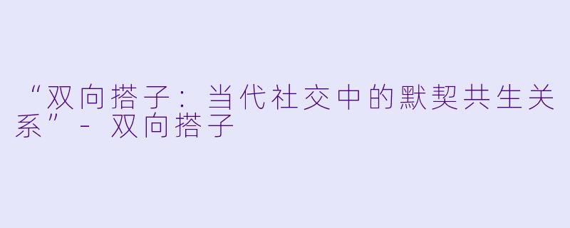 “双向搭子：当代社交中的默契共生关系”-双向搭子