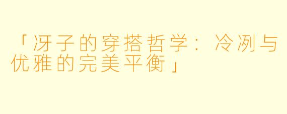 「冴子的穿搭哲学：冷冽与优雅的完美平衡」