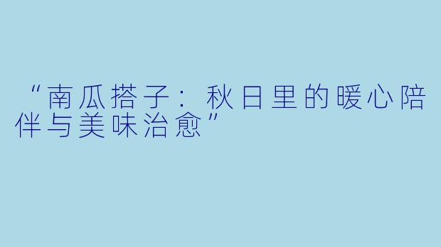 “南瓜搭子：秋日里的暖心陪伴与美味治愈”
