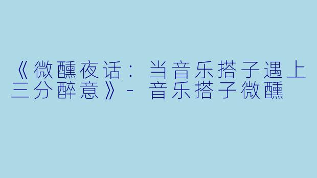 《微醺夜话：当音乐搭子遇上三分醉意》-音乐搭子微醺