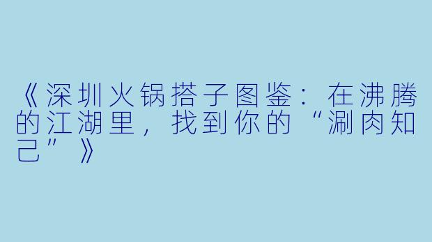 《深圳火锅搭子图鉴：在沸腾的江湖里，找到你的“涮肉知己”》
