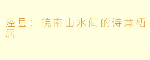 泾县：皖南山水间的诗意栖居