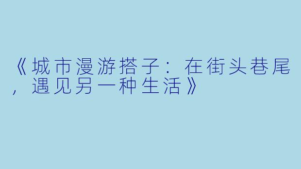 《城市漫游搭子：在街头巷尾，遇见另一种生活》