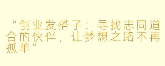 “创业发搭子：寻找志同道合的伙伴，让梦想之路不再孤单”