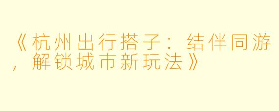 《杭州出行搭子：结伴同游，解锁城市新玩法》