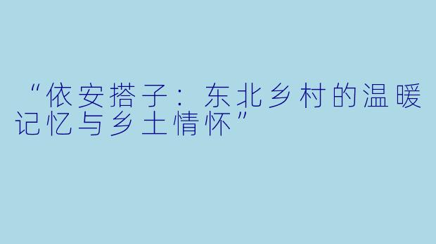 “依安搭子:东北乡村的温暖记忆与乡土情怀”