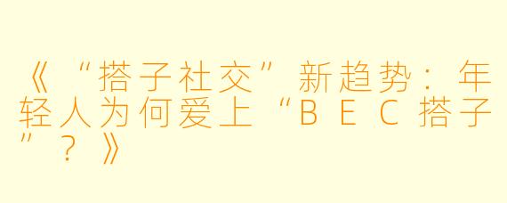 《“搭子社交”新趋势：年轻人为何爱上“BEC搭子”？》