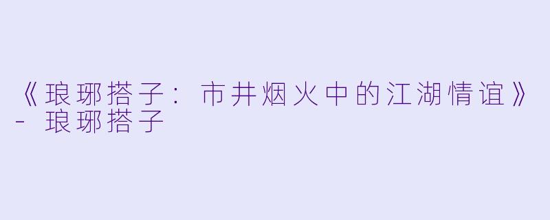 《琅琊搭子：市井烟火中的江湖情谊》-琅琊搭子