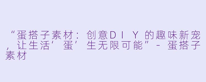 “蛋搭子素材：创意DIY的趣味新宠，让生活‘蛋’生无限可能”-蛋搭子素材