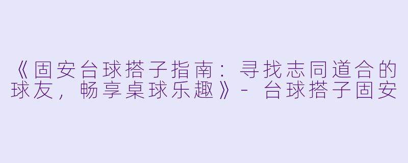 《固安台球搭子指南：寻找志同道合的球友，畅享桌球乐趣》-台球搭子固安