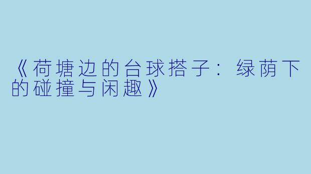《荷塘边的台球搭子：绿荫下的碰撞与闲趣》