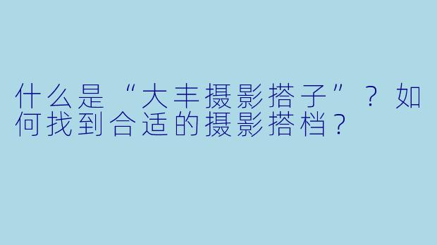什么是“大丰摄影搭子”？如何找到合适的摄影搭档？
