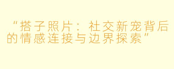 “搭子照片：社交新宠背后的情感连接与边界探索”