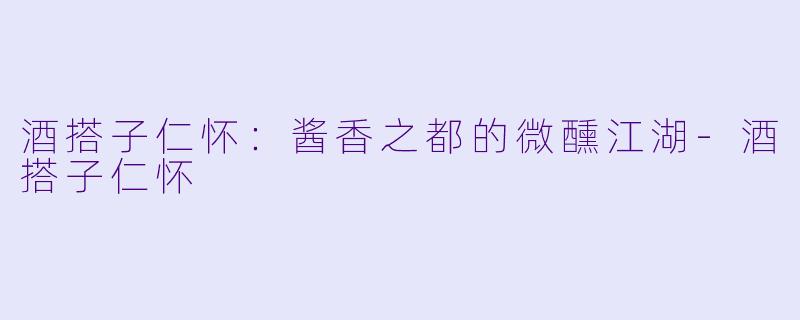 酒搭子仁怀：酱香之都的微醺江湖-酒搭子仁怀