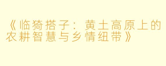 《临猗搭子：黄土高原上的农耕智慧与乡情纽带》