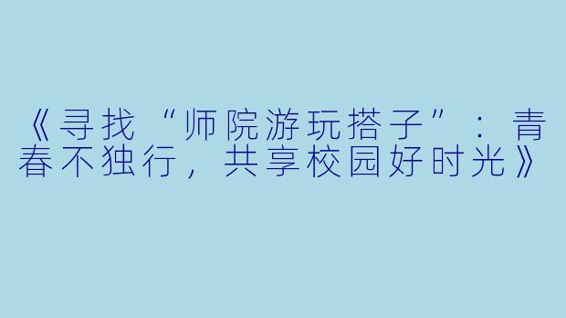 《寻找“师院游玩搭子”：青春不独行，共享校园好时光》