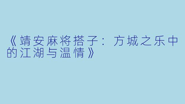 《靖安麻将搭子：方城之乐中的江湖与温情》