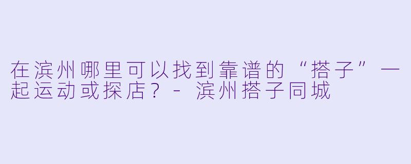 在滨州哪里可以找到靠谱的“搭子”一起运动或探店？-滨州搭子同城