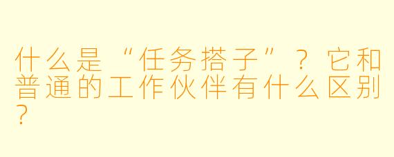 什么是“任务搭子”?它和普通的工作伙伴有什么区别?